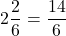 \[ \quicklatex 2\frac{2}{6} = \frac{14}{6} \]