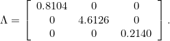 \begin{equation*} \Lambda = \left[\begin{array}{ccc} 0.8104 & 0 & 0 \\ 0 & 4.6126 & 0 \\ 0 & 0 & 0.2140 \end{array}\right]. \end{equation*}