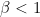 \beta < 1