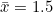 \bar x=1.5