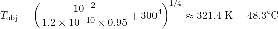 \[T_{\text{obj}} = \left( \frac{10^{-2}}{1.2\times10^{-10}\times 0.95} + 300^4 \right)^{1/4} \approx 321.4~\text{K} = 48.3^\circ\text{C}\]