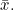 \bar{x}.
