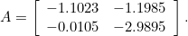 \[A = \left[\begin{array}{cc}-1.1023&-1.1985\\-0.0105&-2.9895\end{array}\right].\]