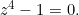 z^4 - 1 = 0.