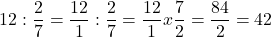 \[ \quicklatex 12 : \frac{2}{7} = \frac{12}{1} : \frac{2}{7} = \frac{12}{1} x \frac{7}{2} = \frac{84}{2} = 42 \]