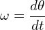 \[\omega = \frac{d\theta}{dt}\]