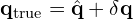 \mathbf{q}_{\text{true}} = \hat{\mathbf{q}} + \delta\mathbf{q}