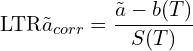 \[\text{\textdir LTR}\tilde{a}_{corr} = \frac{\tilde{a} - b(T)}{S(T)}\]