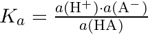 K_a = \frac{a(\mathrm{H}^+) \cdot a(\mathrm{A}^-)}{a(\mathrm{HA})}