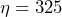 \eta = 325