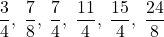 \[ \quicklatex \frac{3}{4},\; \frac{7}{8},\; \frac{7}{4},\; \frac{11}{4},\; \frac{15}{4},\; \frac{24}{8} \]