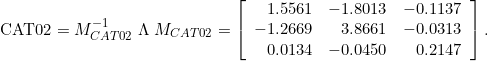 \begin{equation*} \mathrm{CAT02} = M_{CAT02}^{-1}\;\Lambda\;M_{CAT02} = \left[\begin{array}{rrr} 1.5561&-1.8013&-0.1137 \\ -1.2669&3.8661&-0.0313 \\ 0.0134&-0.0450&0.2147 \end{array}\right]. \end{equation*}
