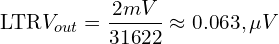 \[\text{\textdir LTR}V_{out} = \frac{2 mV}{31622} \approx 0.063 , \mu V\]