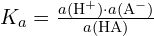 K_a = \frac{a(\mathrm{H}^+) \cdot a(\mathrm{A}^-)}{a(\mathrm{HA})}