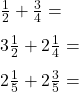 \displaystyle     \begin{array}{l}     \frac{1}{2} + \frac{3}{4} = \\[8pt]     3\frac{1}{2} + 2\frac{1}{4} = \\[8pt]     2\frac{1}{5} + 2\frac{3}{5} =     \end{array}