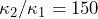 \kappa_2/\kappa_1 = 150