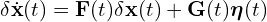 \[\delta\dot{\mathbf{x}}(t) = \mathbf{F}(t)\delta\mathbf{x}(t) + \mathbf{G}(t)\boldsymbol{\eta}(t)\]