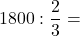 \[ \quicklatex 1800 : \frac{2}{3} = \]