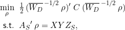 Rendered by QuickLaTeX.com \begin{equation*} \begin{split} \underset{\rho}{\mathrm{min}}\;\;&\tfrac{1}{2}\,(\overline{W_D}^{\,-1/2}\,\rho)' \;C \; (\overline{W_D}^{\,-1/2}\,\rho)\\ \mathsf{s.t.}\;\;&{A_S}'\;\rho = XYZ_S, \end{split} \end{equation*}