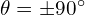 \theta = \pm 90^{\circ}
