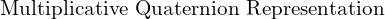 \text{Multiplicative Quaternion Representation}