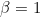 \beta = 1