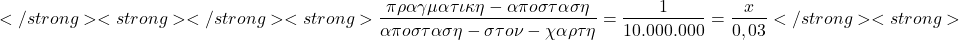 \[</strong> <strong>\quicklatex</strong> <strong>\frac{&pi;&rho;&alpha;&gamma;&mu;&alpha;&tau;&iota;&kappa;&eta;-&alpha;&pi;&omicron;&sigma;&tau;&alpha;&sigma;&eta;}{&alpha;&pi;&omicron;&sigma;&tau;&alpha;&sigma;&eta;-&sigma;&tau;&omicron;&nu;-&chi;&alpha;&rho;&tau;&eta;} = \frac{1}{10.000.000} = \frac{x}{0,03}</strong> <strong>\]