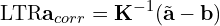\[\text{\textdir LTR}\mathbf{a}_{corr} = \mathbf{K}^{-1}(\tilde{\mathbf{a}} - \mathbf{b})\]