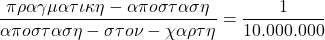 \[ \quicklatex \frac{&pi;&rho;&alpha;&gamma;&mu;&alpha;&tau;&iota;&kappa;&eta;-&alpha;&pi;&omicron;&sigma;&tau;&alpha;&sigma;&eta;}{&alpha;&pi;&omicron;&sigma;&tau;&alpha;&sigma;&eta;-&sigma;&tau;&omicron;&nu;-&chi;&alpha;&rho;&tau;&eta;} = \frac{1}{10.000.000} \]